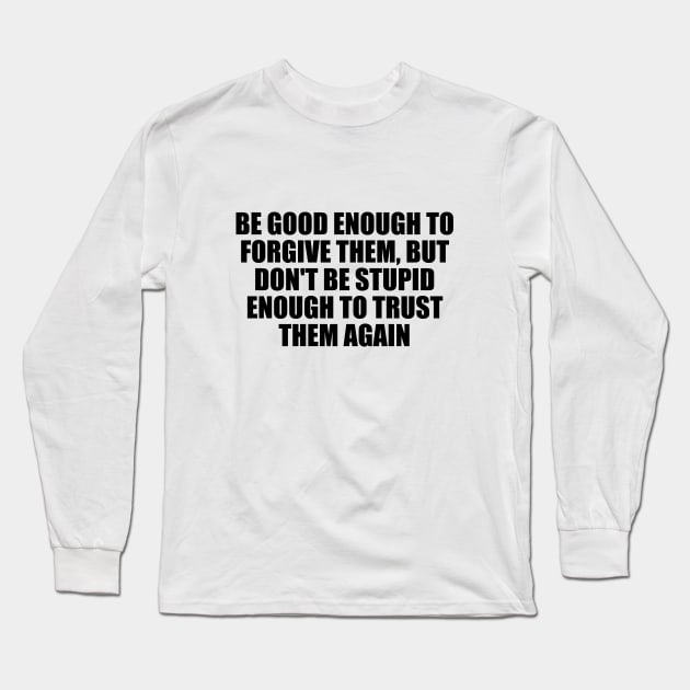 Be good enough to forgive them, but don't be stupid enough to trust them again Long Sleeve T-Shirt by D1FF3R3NT